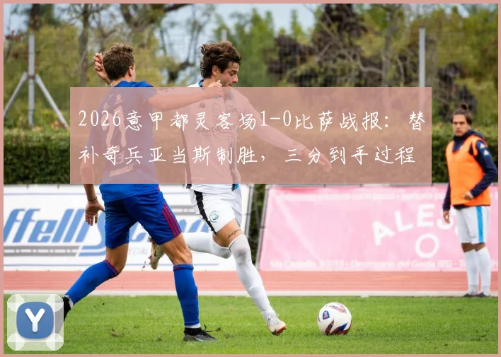 2026意甲都灵客场1-0比萨战报:替补奇兵亚当斯制胜,三分到手过程解析