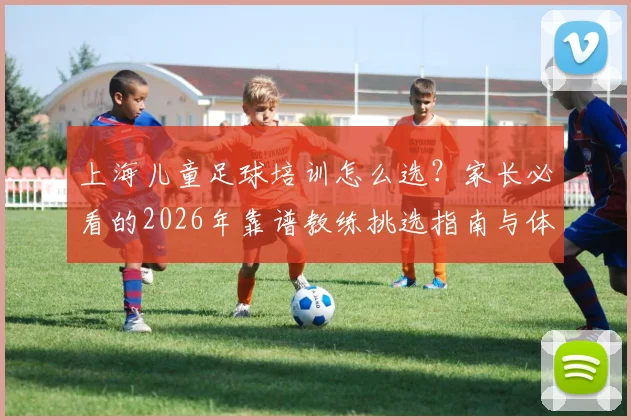 上海儿童足球培训怎么选？家长必看的2026年靠谱教练挑选指南与体能训练系统详解