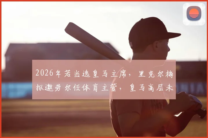 2026年若当选皇马主席,里克尔梅拟邀劳尔任体育主管,皇马高层未来架构猜想