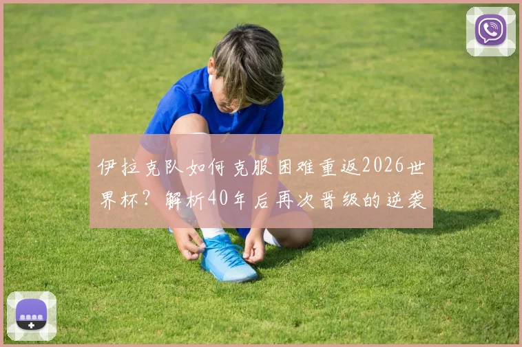 伊拉克队如何克服困难重返2026世界杯?解析40年后再次晋级的逆袭之路与关键因素