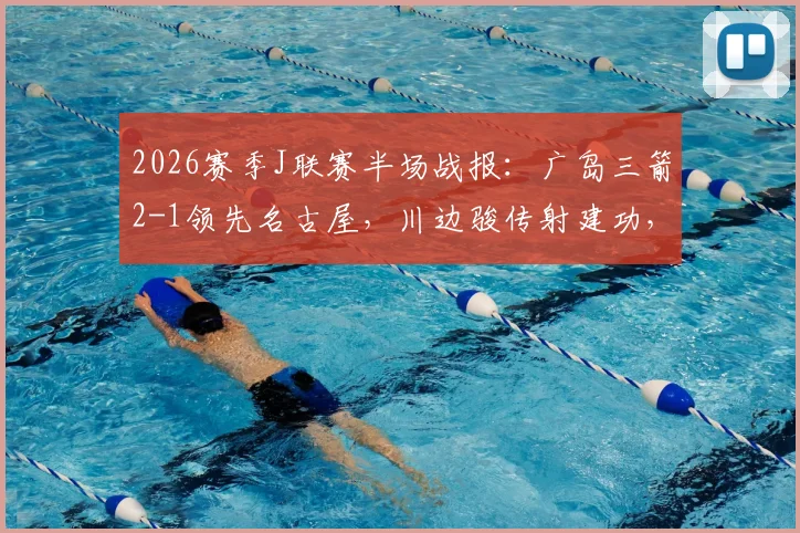 2026赛季J联赛半场战报：广岛三箭2-1领先名古屋，川边骏传射建功，山岸祐也破门得分