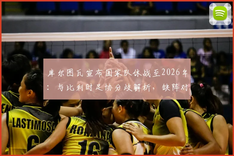 库尔图瓦宣布国家队休战至2026年：与比利时足协分歧解析，缺阵对欧洲杯影响几何？
