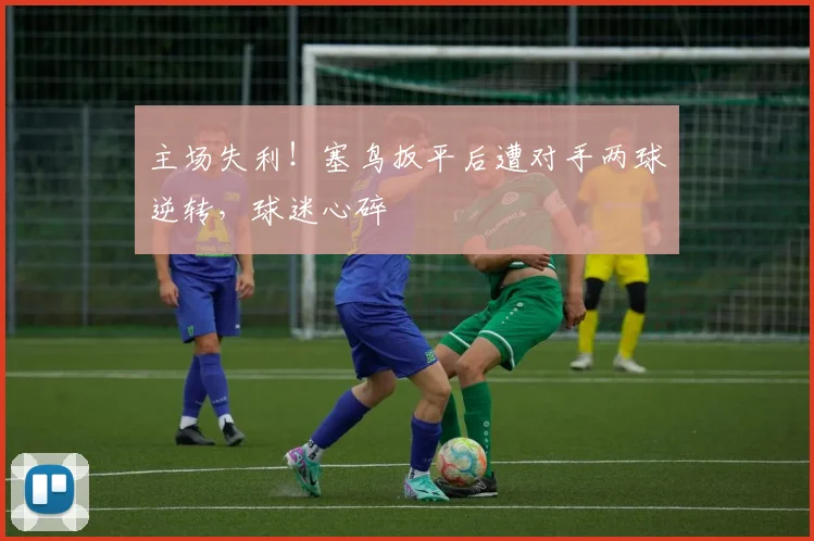 主场失利！塞鸟扳平后遭对手两球逆转，球迷心碎