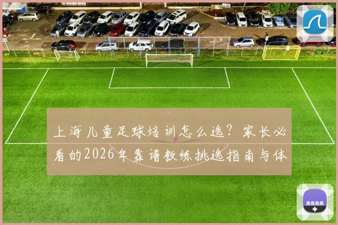 上海儿童足球培训怎么选?家长必看的2026年靠谱教练挑选指南与体能训练系统详解