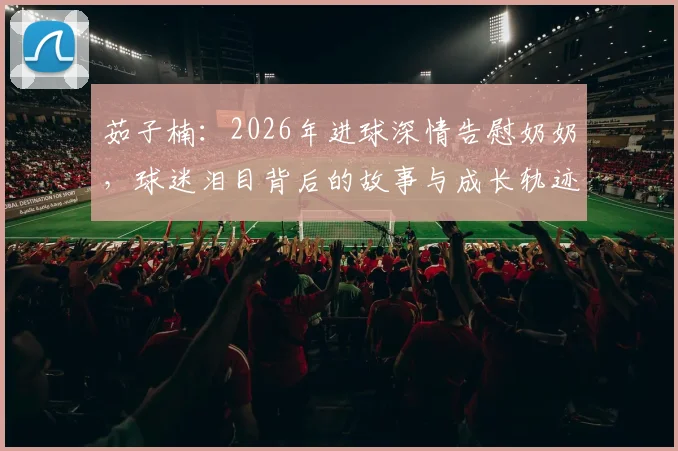 茹子楠：2026年进球深情告慰奶奶，球迷泪目背后的故事与成长轨迹解析
