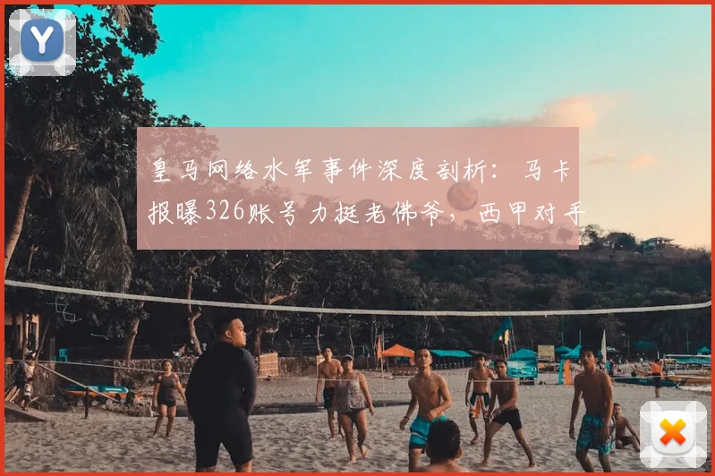 皇马网络水军事件深度剖析:马卡报曝326账号力挺老佛爷,西甲对手遭围攻内幕