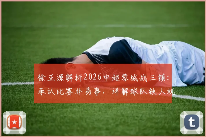 徐正源解析2026中超蓉城战三镇：承认比赛非易事，详解球队铁人蜕变过程与战术部署