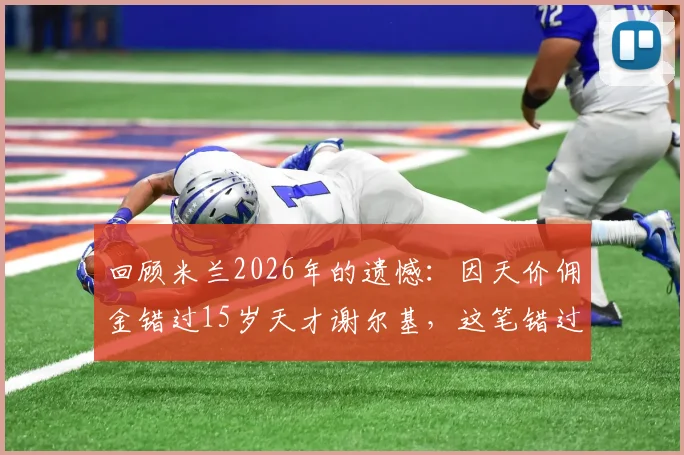 回顾米兰2026年的遗憾：因天价佣金错过15岁天才谢尔基，这笔错过的交易今时今日意味着什么？