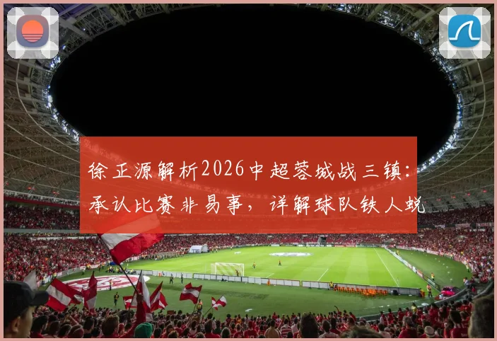 徐正源解析2026中超蓉城战三镇：承认比赛非易事，详解球队铁人蜕变过程与战术部署