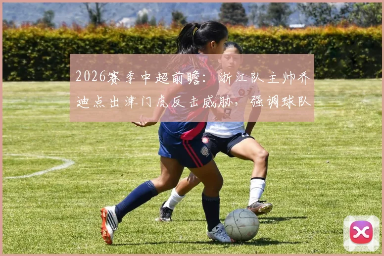 2026赛季中超前瞻:浙江队主帅乔迪点出津门虎反击威胁,强调球队需改善开场慢热先丢球痼疾