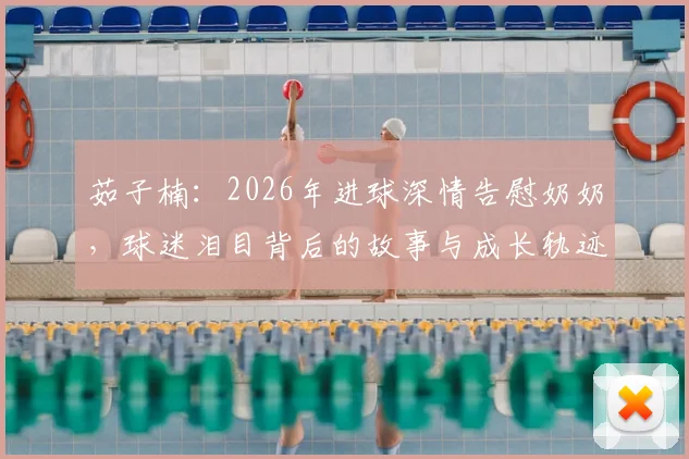 茹子楠:2026年进球深情告慰奶奶,球迷泪目背后的故事与成长轨迹解析