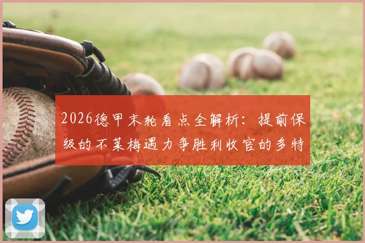 2026德甲末轮看点全解析:提前保级的不莱梅遇力争胜利收官的多特,球迷观赛指南来袭