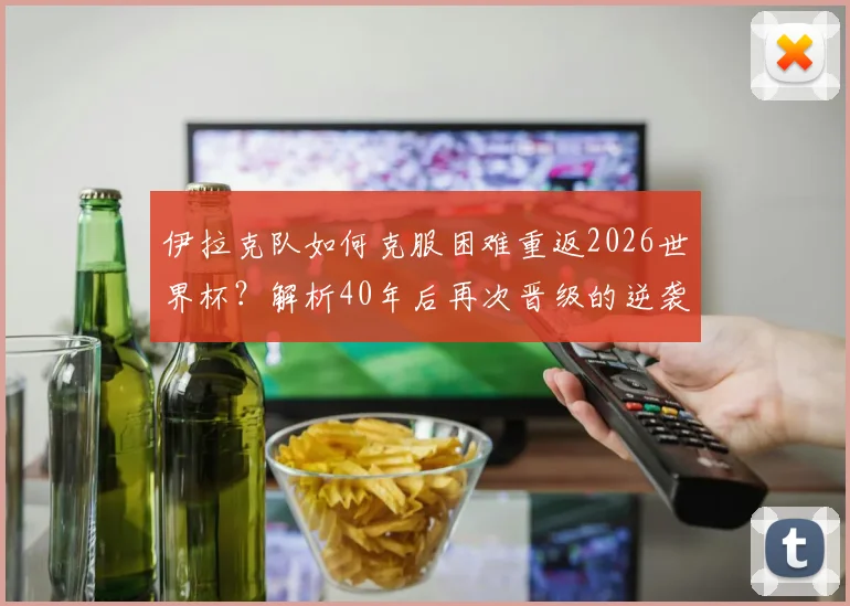 伊拉克队如何克服困难重返2026世界杯？解析40年后再次晋级的逆袭之路与关键因素