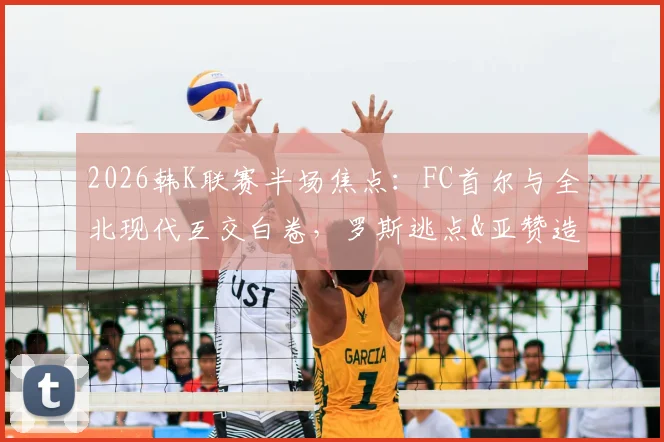 2026韩K联赛半场焦点:FC首尔与全北现代互交白卷,罗斯逃点&亚赞造险引争议