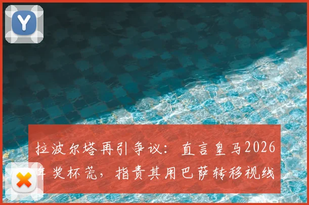 拉波尔塔再引争议：直言皇马2026年奖杯荒，指责其用巴萨转移视线，西甲球迷怎么看？