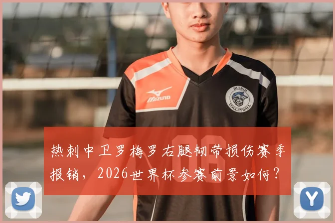 热刺中卫罗梅罗右腿韧带损伤赛季报销，2026世界杯参赛前景如何？伤病恢复时间线解析
