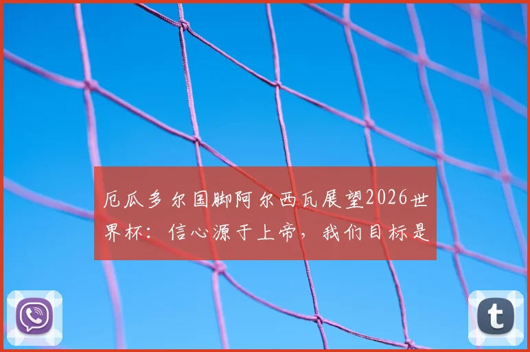 厄瓜多尔国脚阿尔西瓦展望2026世界杯：信心源于上帝，我们目标是战胜德国队