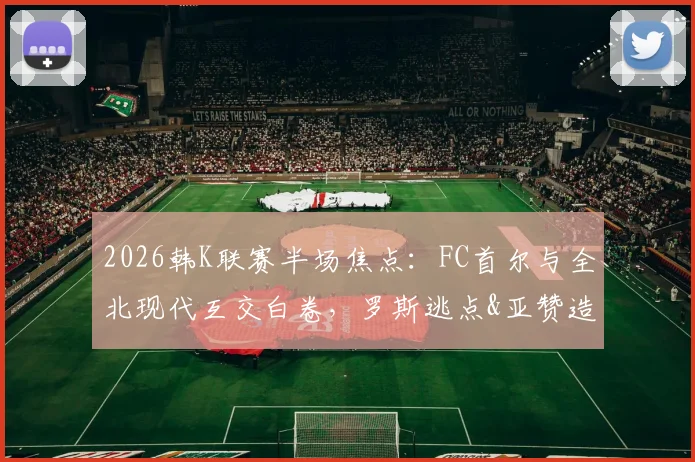 2026韩K联赛半场焦点：FC首尔与全北现代互交白卷，罗斯逃点&亚赞造险引争议