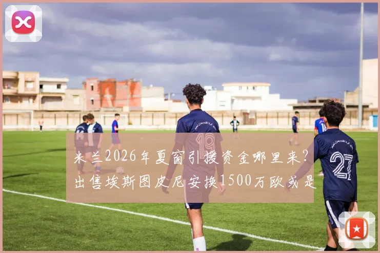 米兰2026年夏窗引援资金哪里来？出售埃斯图皮尼安换1500万欧或是关键一步
