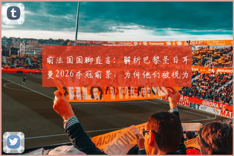 前法国国脚直言：解析巴黎圣日耳曼2026夺冠前景，为何他们被视为世界最佳球队